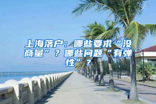 上海落户：哪些要求“没商量”？哪些问题“有弹性”？