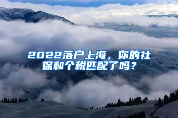 2022落户上海，你的社保和个税匹配了吗？