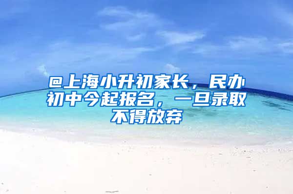 @上海小升初家长，民办初中今起报名，一旦录取不得放弃