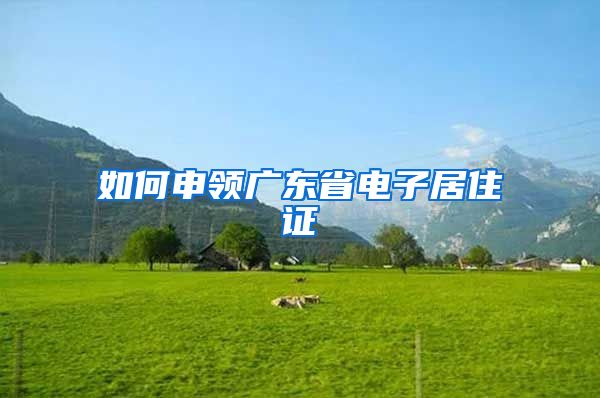 如何申领广东省电子居住证