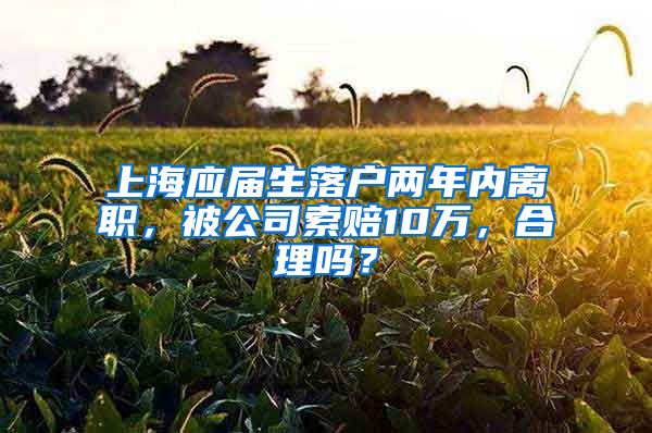 上海应届生落户两年内离职，被公司索赔10万，合理吗？