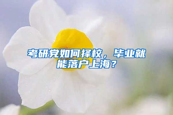 考研党如何择校，毕业就能落户上海？