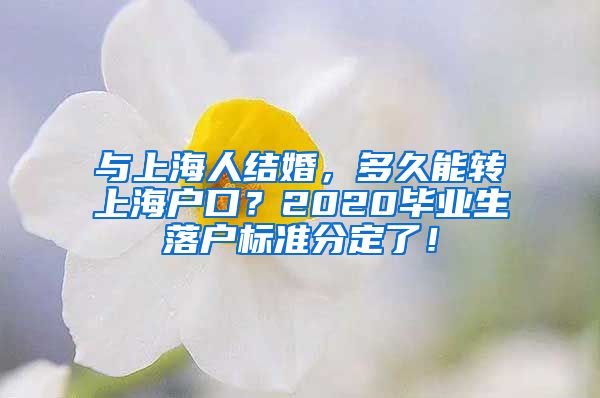 与上海人结婚，多久能转上海户口？2020毕业生落户标准分定了！