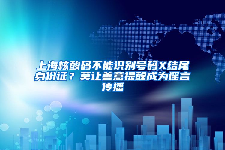 上海核酸码不能识别号码X结尾身份证？莫让善意提醒成为谣言传播