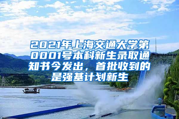 2021年上海交通大学第0001号本科新生录取通知书今发出，首批收到的是强基计划新生