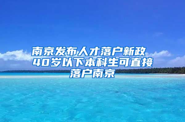 南京发布人才落户新政 40岁以下本科生可直接落户南京