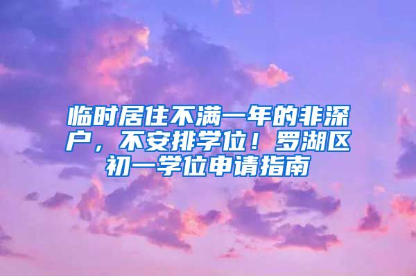 临时居住不满一年的非深户，不安排学位！罗湖区初一学位申请指南