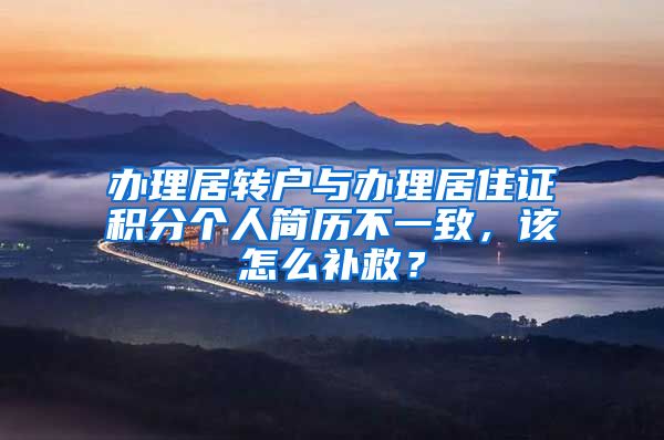 办理居转户与办理居住证积分个人简历不一致，该怎么补救？