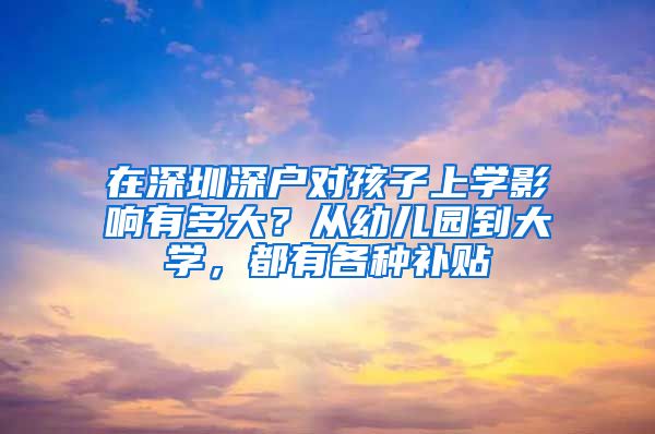 在深圳深户对孩子上学影响有多大？从幼儿园到大学，都有各种补贴