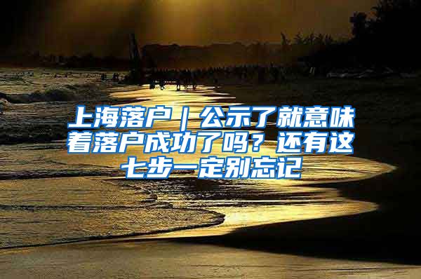 上海落户｜公示了就意味着落户成功了吗？还有这七步一定别忘记