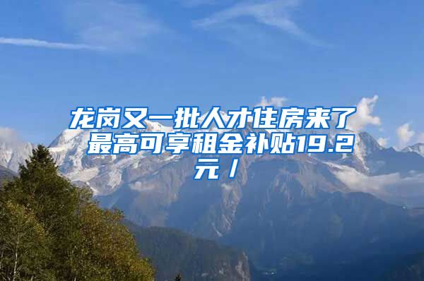 龙岗又一批人才住房来了 最高可享租金补贴19.2 元／㎡