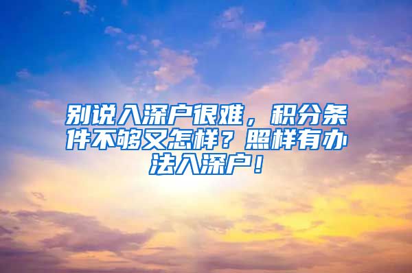 别说入深户很难，积分条件不够又怎样？照样有办法入深户！