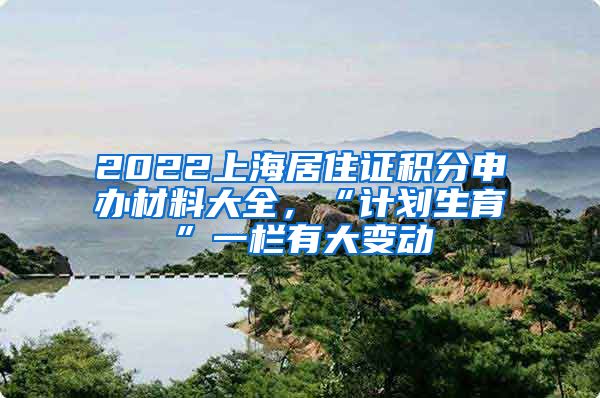 2022上海居住证积分申办材料大全，“计划生育”一栏有大变动