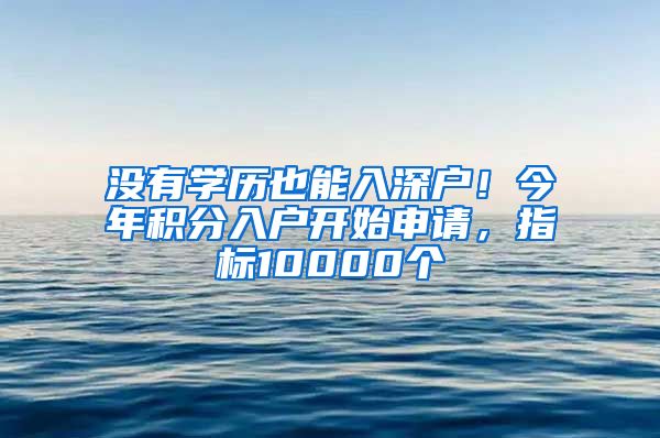 没有学历也能入深户！今年积分入户开始申请，指标10000个