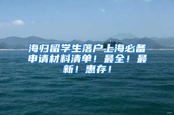 海归留学生落户上海必备申请材料清单！最全！最新！惠存！