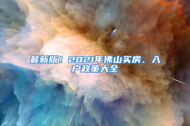 最新版！2021年佛山买房、入户政策大全