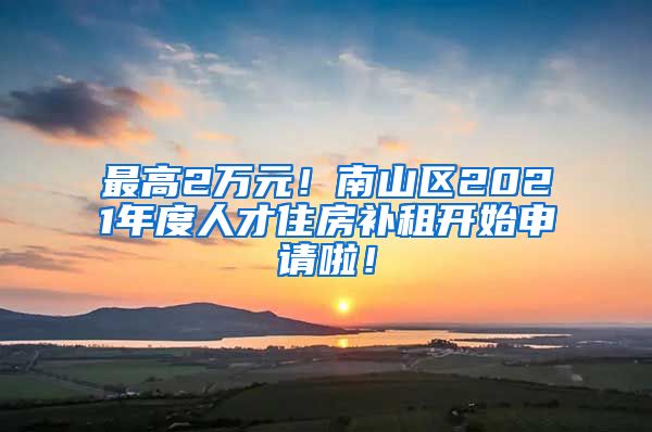 最高2万元！南山区2021年度人才住房补租开始申请啦！