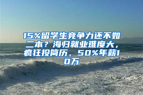 15%留学生竞争力还不如二本？海归就业难度大，疯狂投简历，50%年薪10万