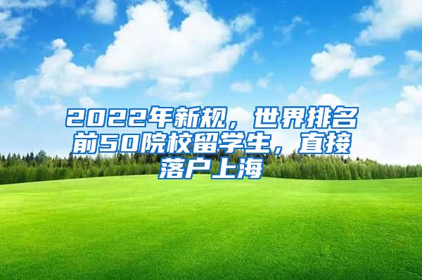 2022年新规，世界排名前50院校留学生，直接落户上海