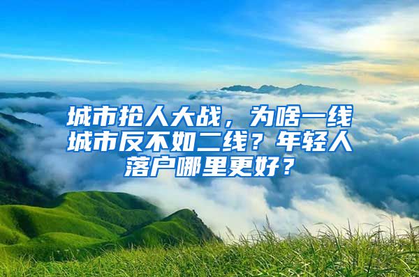 城市抢人大战，为啥一线城市反不如二线？年轻人落户哪里更好？