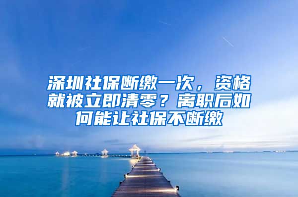 深圳社保断缴一次，资格就被立即清零？离职后如何能让社保不断缴