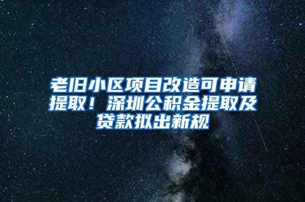 老旧小区项目改造可申请提取！深圳公积金提取及贷款拟出新规