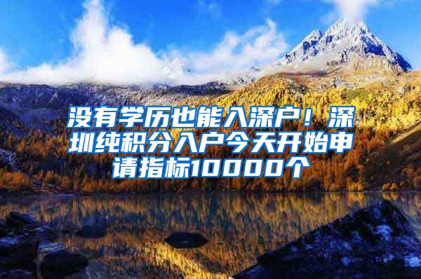 没有学历也能入深户！深圳纯积分入户今天开始申请指标10000个