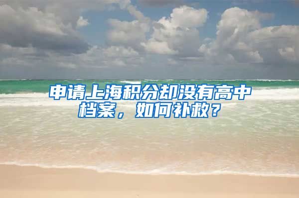 申请上海积分却没有高中档案，如何补救？