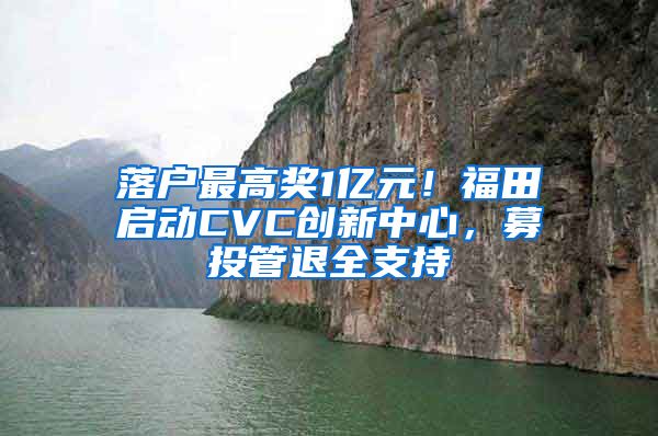 落户最高奖1亿元！福田启动CVC创新中心，募投管退全支持