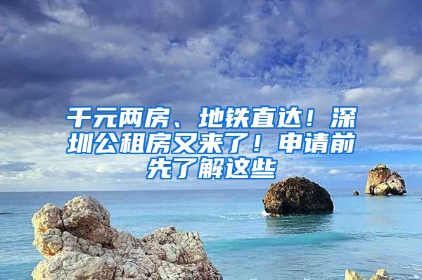 千元两房、地铁直达！深圳公租房又来了！申请前先了解这些