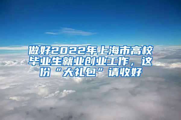 做好2022年上海市高校毕业生就业创业工作，这份“大礼包”请收好