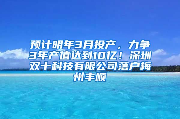 预计明年3月投产，力争3年产值达到10亿！深圳双十科技有限公司落户梅州丰顺