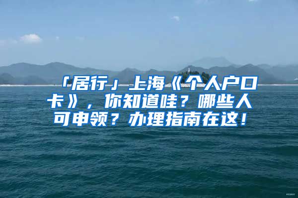 「居行」上海《个人户口卡》，你知道哇？哪些人可申领？办理指南在这！