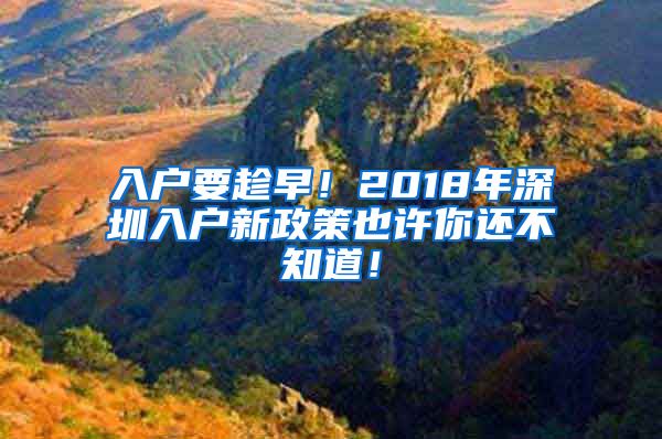 入户要趁早！2018年深圳入户新政策也许你还不知道！