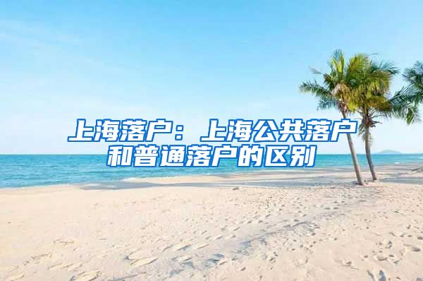 上海落户：上海公共落户和普通落户的区别