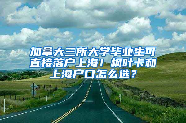 加拿大三所大学毕业生可直接落户上海！枫叶卡和上海户口怎么选？