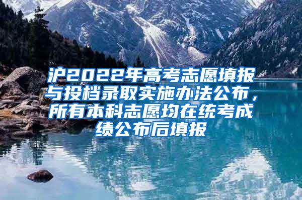 沪2022年高考志愿填报与投档录取实施办法公布，所有本科志愿均在统考成绩公布后填报