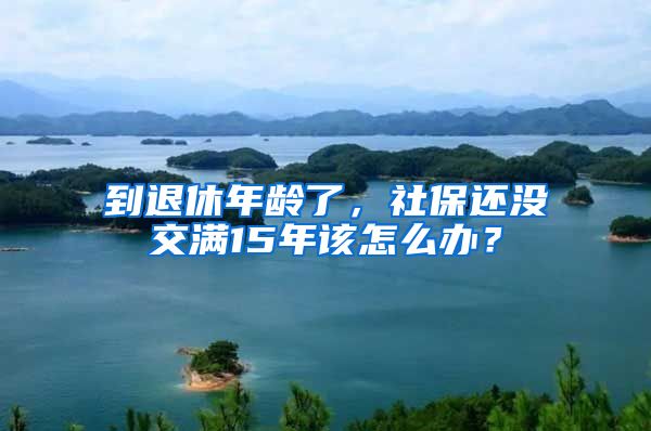 到退休年龄了，社保还没交满15年该怎么办？