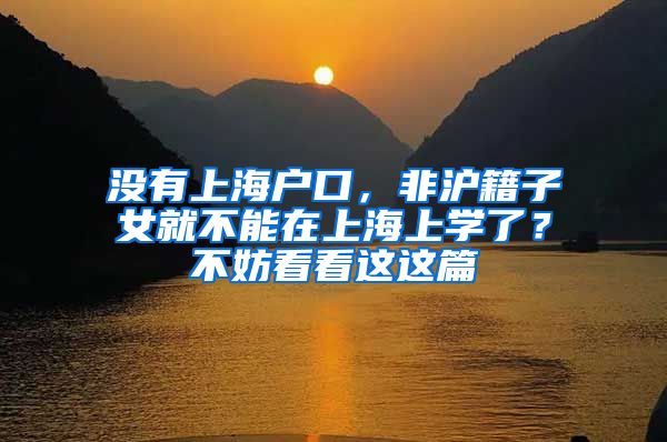 没有上海户口，非沪籍子女就不能在上海上学了？不妨看看这这篇