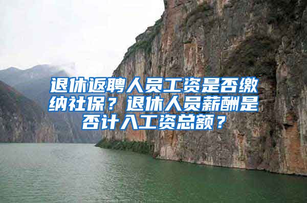 退休返聘人员工资是否缴纳社保？退休人员薪酬是否计入工资总额？