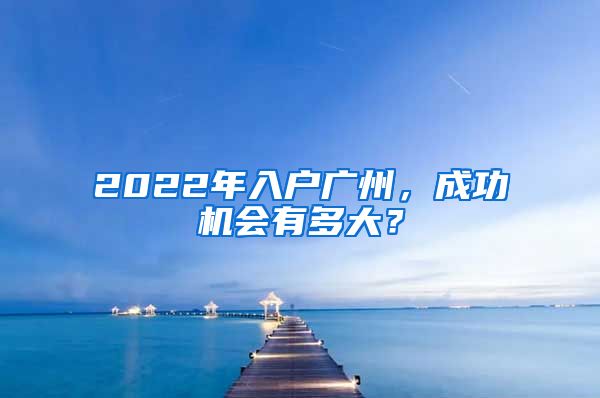 2022年入户广州，成功机会有多大？