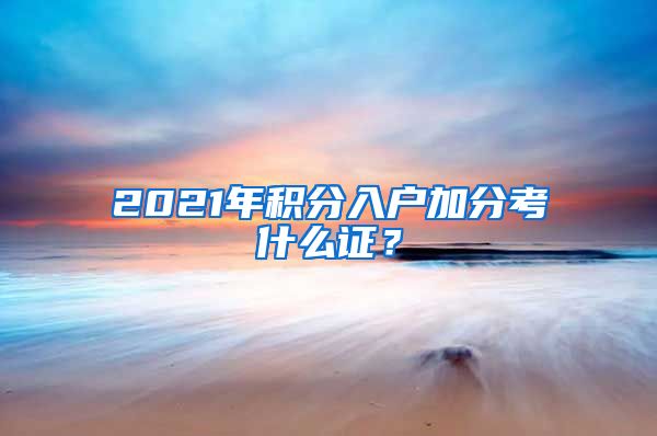 2021年积分入户加分考什么证？