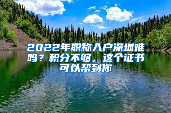 2022年职称入户深圳难吗？积分不够，这个证书可以帮到你