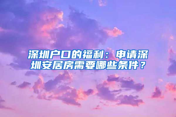 深圳户口的福利：申请深圳安居房需要哪些条件？