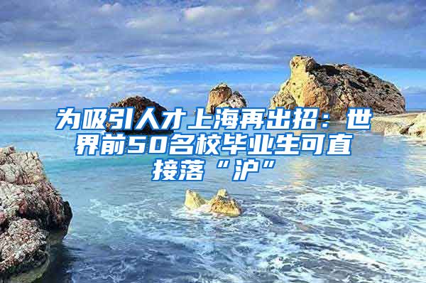 为吸引人才上海再出招：世界前50名校毕业生可直接落“沪”