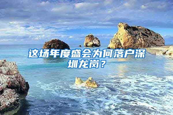 这场年度盛会为何落户深圳龙岗？