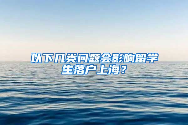 以下几类问题会影响留学生落户上海？