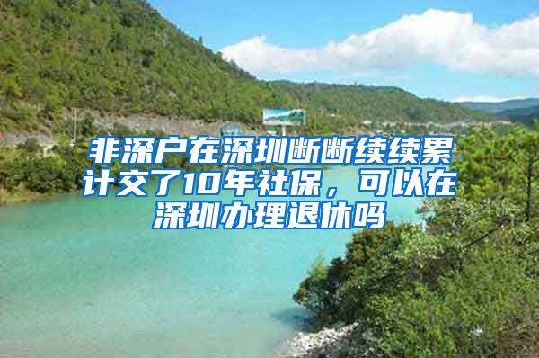 非深户在深圳断断续续累计交了10年社保，可以在深圳办理退休吗