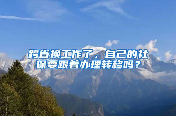 跨省换工作了，自己的社保要跟着办理转移吗？