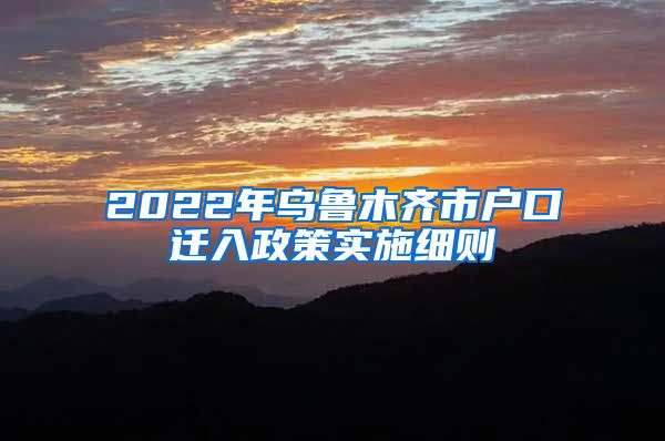 2022年乌鲁木齐市户口迁入政策实施细则